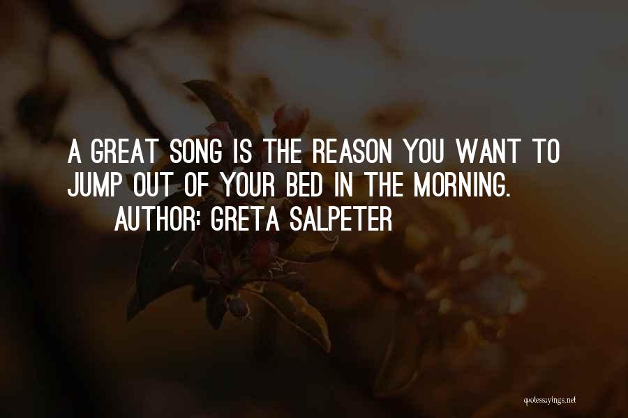 Greta Salpeter Quotes: A Great Song Is The Reason You Want To Jump Out Of Your Bed In The Morning.