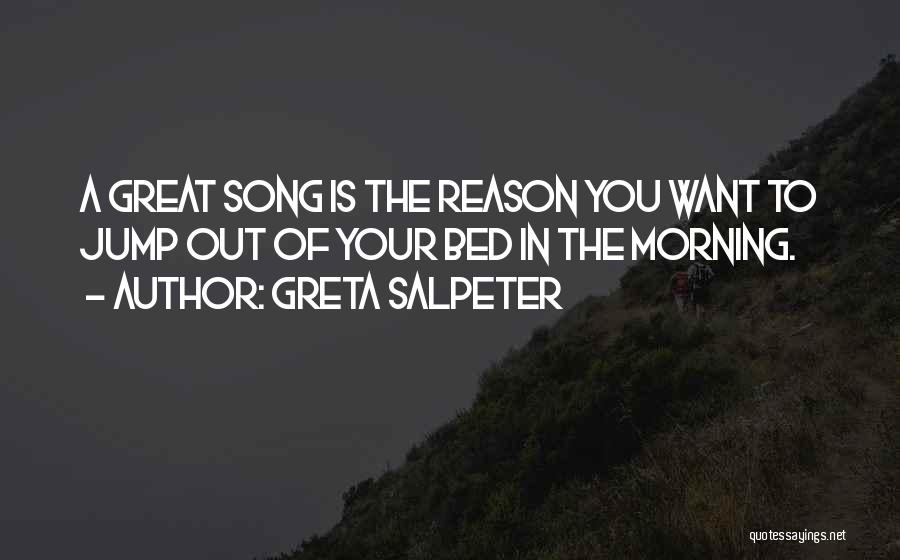 Greta Salpeter Quotes: A Great Song Is The Reason You Want To Jump Out Of Your Bed In The Morning.