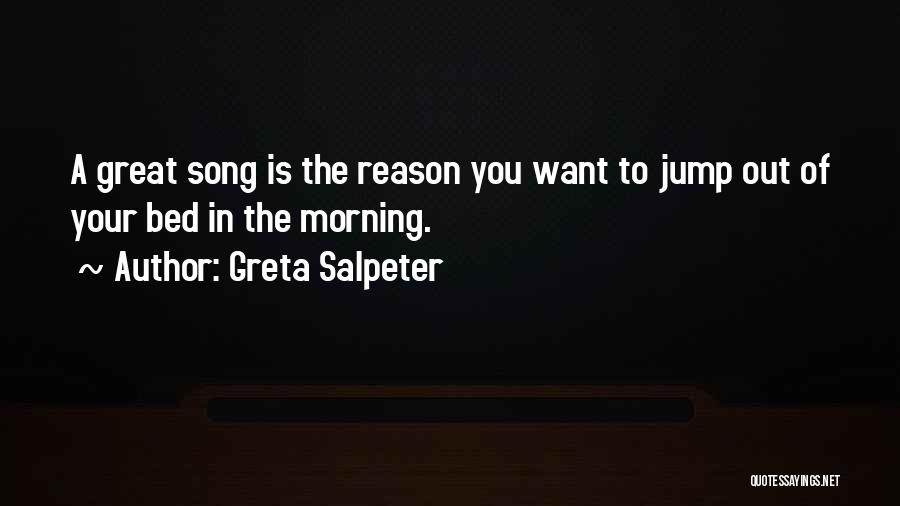 Greta Salpeter Quotes: A Great Song Is The Reason You Want To Jump Out Of Your Bed In The Morning.