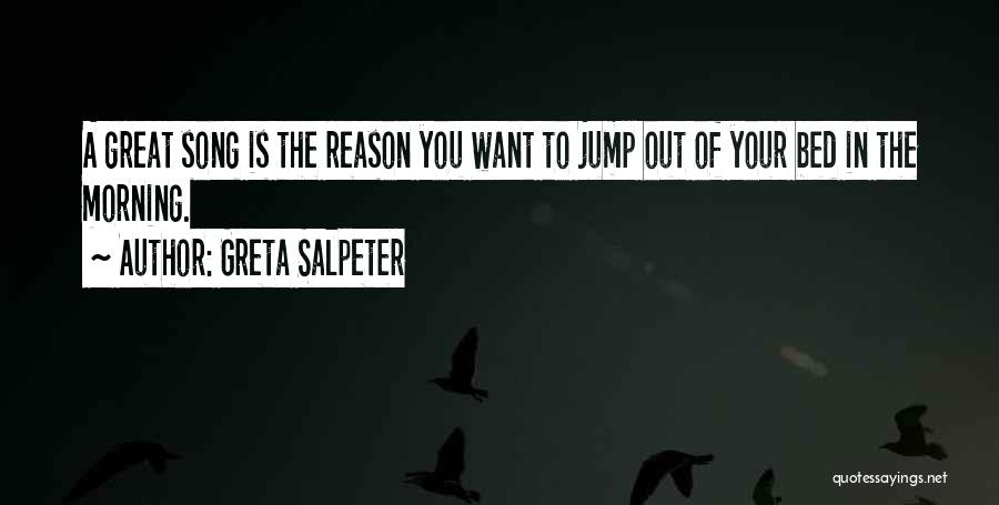 Greta Salpeter Quotes: A Great Song Is The Reason You Want To Jump Out Of Your Bed In The Morning.