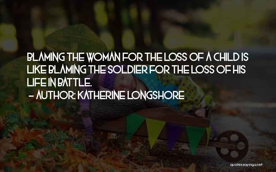 Katherine Longshore Quotes: Blaming The Woman For The Loss Of A Child Is Like Blaming The Soldier For The Loss Of His Life