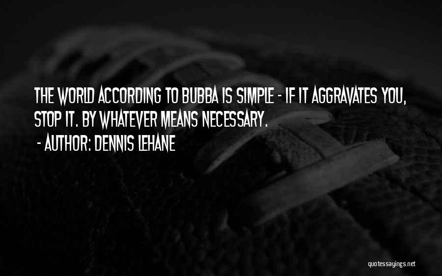 Dennis Lehane Quotes: The World According To Bubba Is Simple - If It Aggravates You, Stop It. By Whatever Means Necessary.