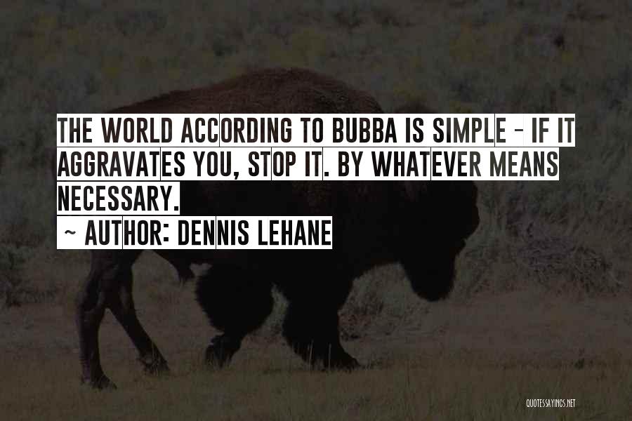 Dennis Lehane Quotes: The World According To Bubba Is Simple - If It Aggravates You, Stop It. By Whatever Means Necessary.