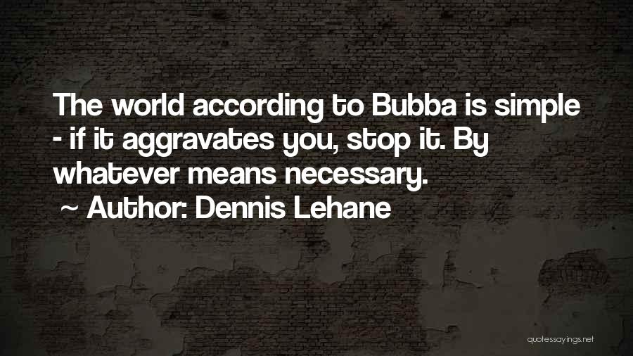 Dennis Lehane Quotes: The World According To Bubba Is Simple - If It Aggravates You, Stop It. By Whatever Means Necessary.