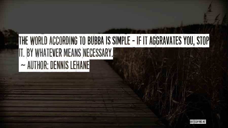 Dennis Lehane Quotes: The World According To Bubba Is Simple - If It Aggravates You, Stop It. By Whatever Means Necessary.
