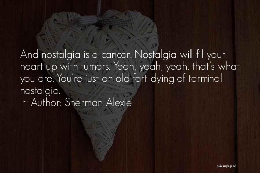 Sherman Alexie Quotes: And Nostalgia Is A Cancer. Nostalgia Will Fill Your Heart Up With Tumors. Yeah, Yeah, Yeah, That's What You Are.