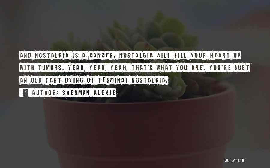 Sherman Alexie Quotes: And Nostalgia Is A Cancer. Nostalgia Will Fill Your Heart Up With Tumors. Yeah, Yeah, Yeah, That's What You Are.