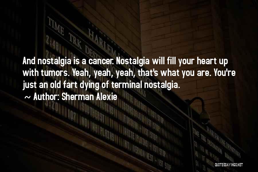 Sherman Alexie Quotes: And Nostalgia Is A Cancer. Nostalgia Will Fill Your Heart Up With Tumors. Yeah, Yeah, Yeah, That's What You Are.