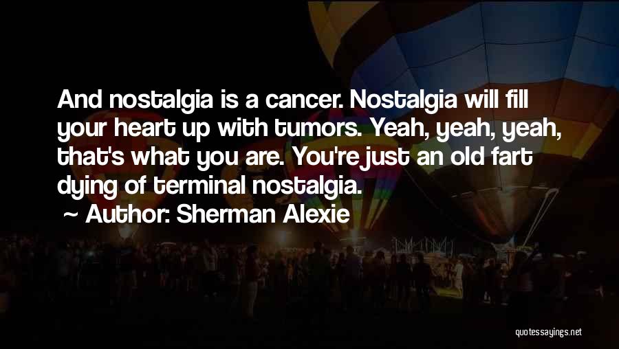 Sherman Alexie Quotes: And Nostalgia Is A Cancer. Nostalgia Will Fill Your Heart Up With Tumors. Yeah, Yeah, Yeah, That's What You Are.