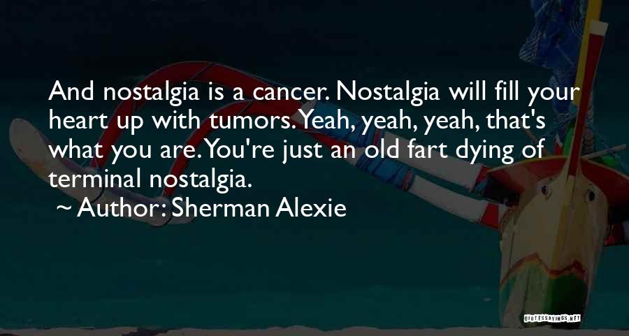 Sherman Alexie Quotes: And Nostalgia Is A Cancer. Nostalgia Will Fill Your Heart Up With Tumors. Yeah, Yeah, Yeah, That's What You Are.