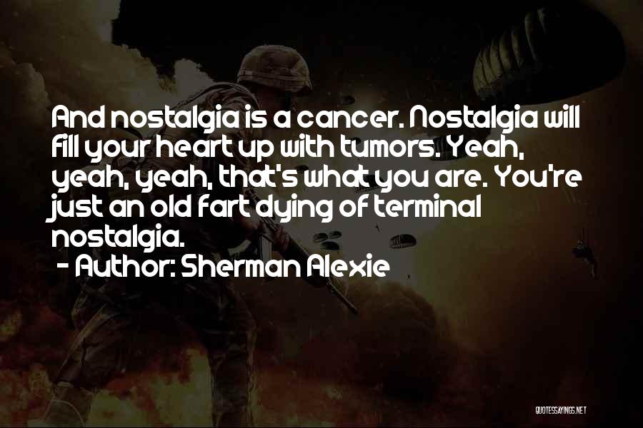 Sherman Alexie Quotes: And Nostalgia Is A Cancer. Nostalgia Will Fill Your Heart Up With Tumors. Yeah, Yeah, Yeah, That's What You Are.