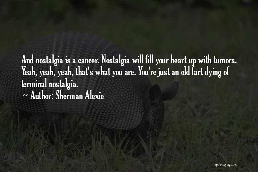 Sherman Alexie Quotes: And Nostalgia Is A Cancer. Nostalgia Will Fill Your Heart Up With Tumors. Yeah, Yeah, Yeah, That's What You Are.