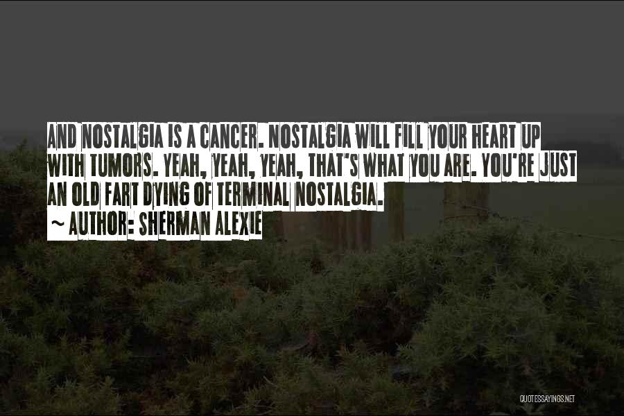 Sherman Alexie Quotes: And Nostalgia Is A Cancer. Nostalgia Will Fill Your Heart Up With Tumors. Yeah, Yeah, Yeah, That's What You Are.