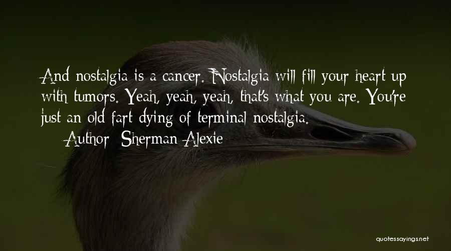 Sherman Alexie Quotes: And Nostalgia Is A Cancer. Nostalgia Will Fill Your Heart Up With Tumors. Yeah, Yeah, Yeah, That's What You Are.