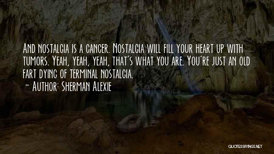 Sherman Alexie Quotes: And Nostalgia Is A Cancer. Nostalgia Will Fill Your Heart Up With Tumors. Yeah, Yeah, Yeah, That's What You Are.