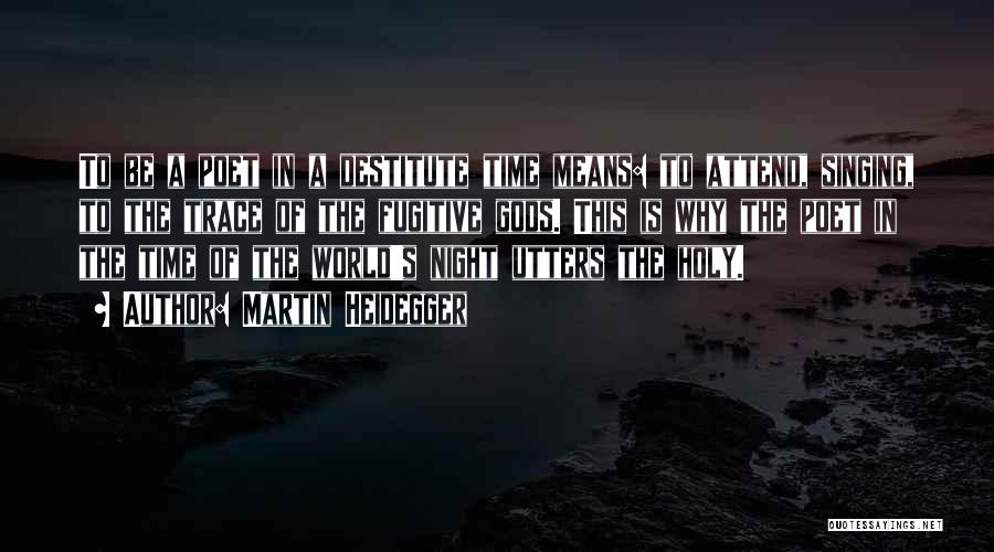 Martin Heidegger Quotes: To Be A Poet In A Destitute Time Means: To Attend, Singing, To The Trace Of The Fugitive Gods. This