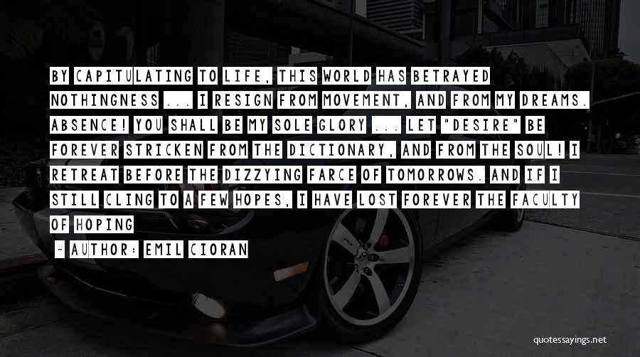 Emil Cioran Quotes: By Capitulating To Life, This World Has Betrayed Nothingness ... I Resign From Movement, And From My Dreams. Absence! You