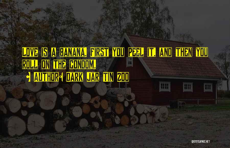 Dark Jar Tin Zoo Quotes: Love Is A Banana. First You Peel It, And Then You Roll On The Condom.