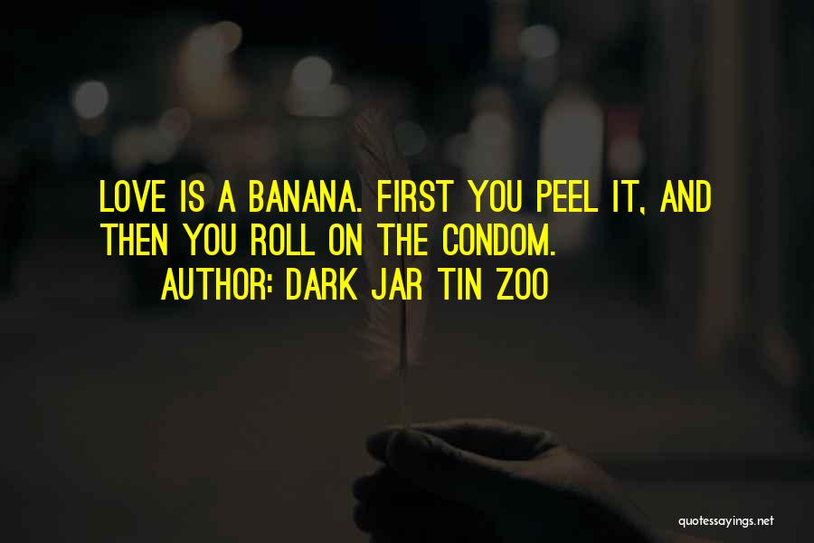 Dark Jar Tin Zoo Quotes: Love Is A Banana. First You Peel It, And Then You Roll On The Condom.