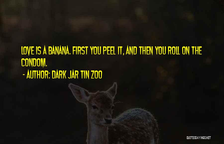 Dark Jar Tin Zoo Quotes: Love Is A Banana. First You Peel It, And Then You Roll On The Condom.
