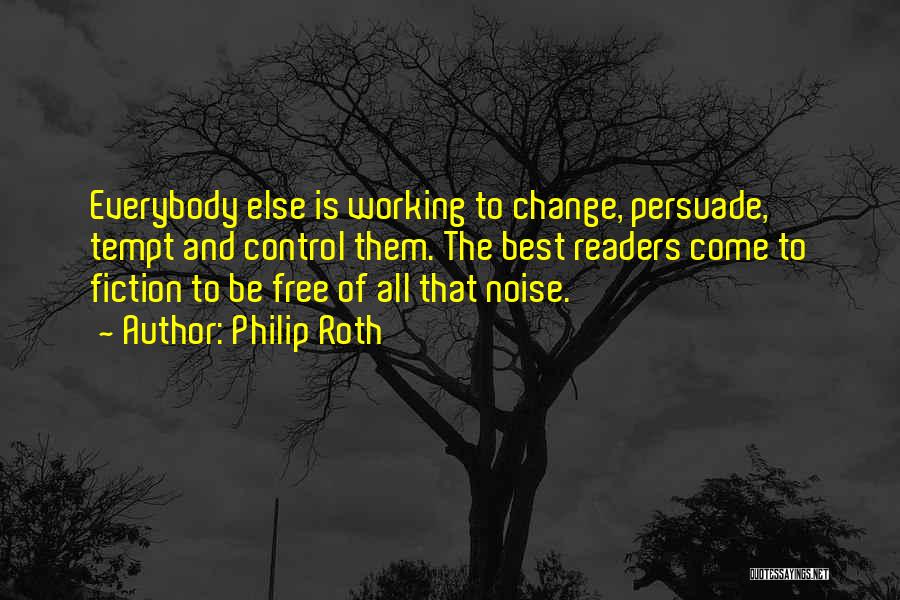 Philip Roth Quotes: Everybody Else Is Working To Change, Persuade, Tempt And Control Them. The Best Readers Come To Fiction To Be Free