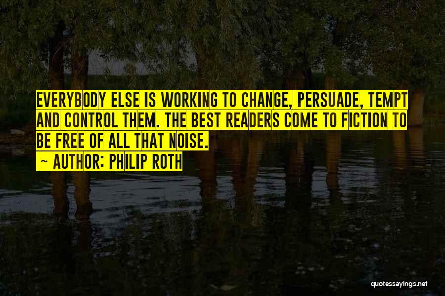 Philip Roth Quotes: Everybody Else Is Working To Change, Persuade, Tempt And Control Them. The Best Readers Come To Fiction To Be Free