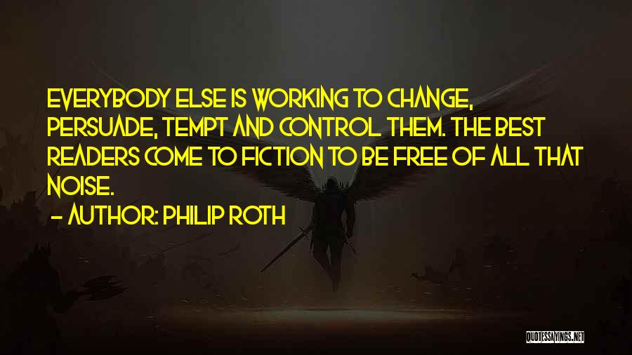 Philip Roth Quotes: Everybody Else Is Working To Change, Persuade, Tempt And Control Them. The Best Readers Come To Fiction To Be Free