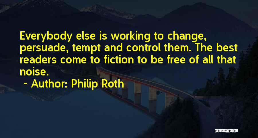 Philip Roth Quotes: Everybody Else Is Working To Change, Persuade, Tempt And Control Them. The Best Readers Come To Fiction To Be Free