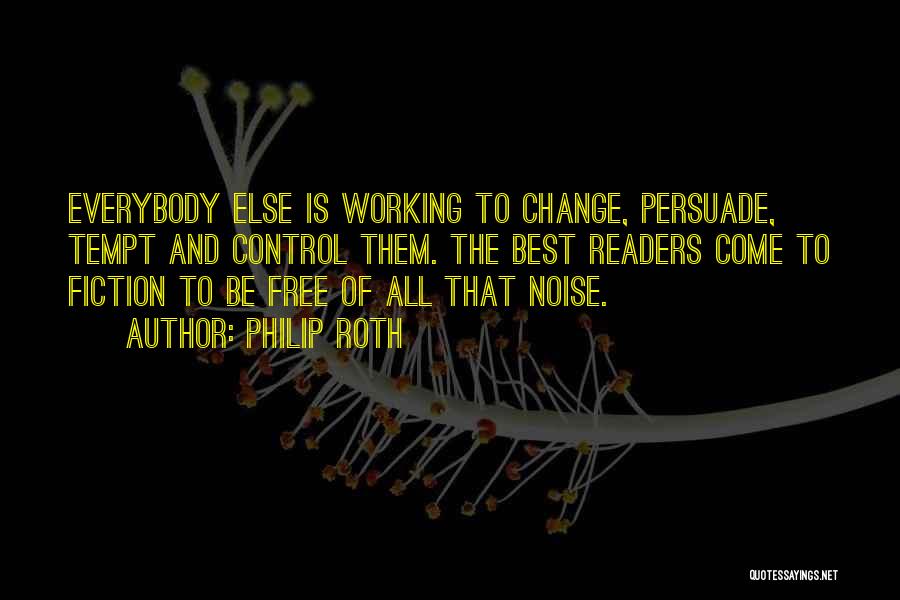 Philip Roth Quotes: Everybody Else Is Working To Change, Persuade, Tempt And Control Them. The Best Readers Come To Fiction To Be Free