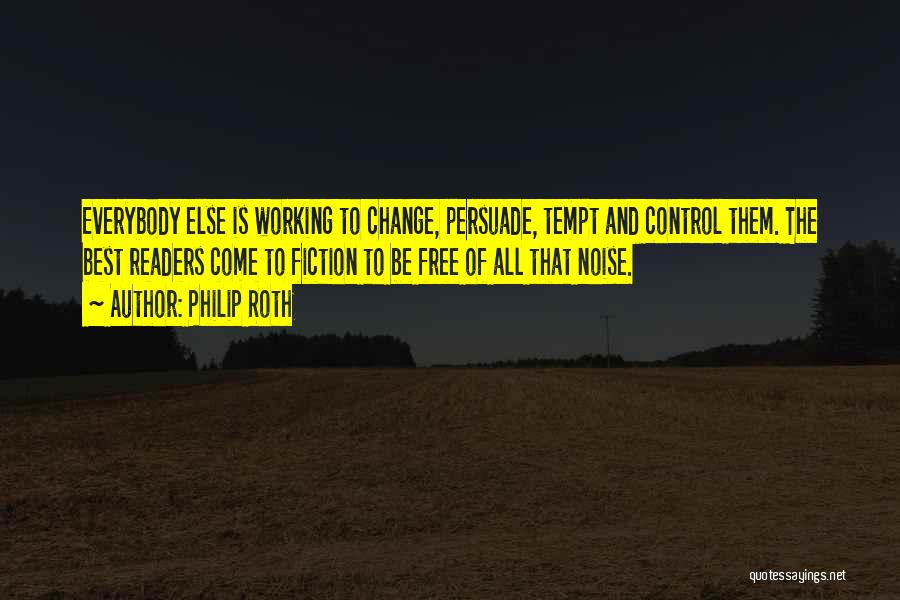 Philip Roth Quotes: Everybody Else Is Working To Change, Persuade, Tempt And Control Them. The Best Readers Come To Fiction To Be Free