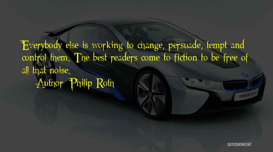 Philip Roth Quotes: Everybody Else Is Working To Change, Persuade, Tempt And Control Them. The Best Readers Come To Fiction To Be Free