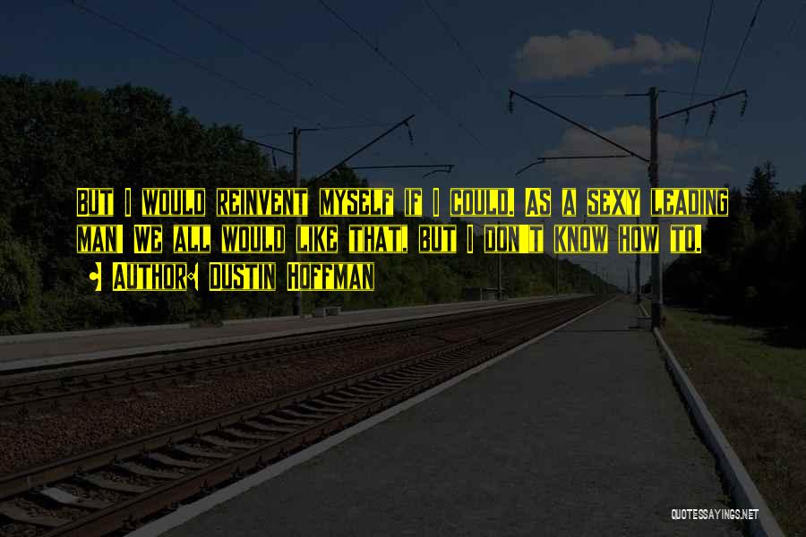 Dustin Hoffman Quotes: But I Would Reinvent Myself If I Could. As A Sexy Leading Man! We All Would Like That, But I