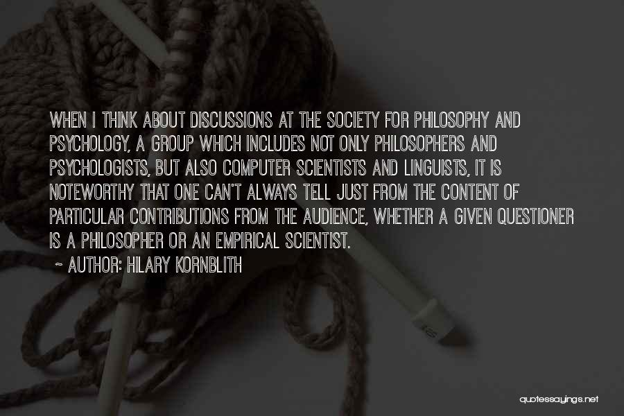 Hilary Kornblith Quotes: When I Think About Discussions At The Society For Philosophy And Psychology, A Group Which Includes Not Only Philosophers And