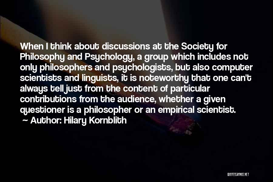 Hilary Kornblith Quotes: When I Think About Discussions At The Society For Philosophy And Psychology, A Group Which Includes Not Only Philosophers And