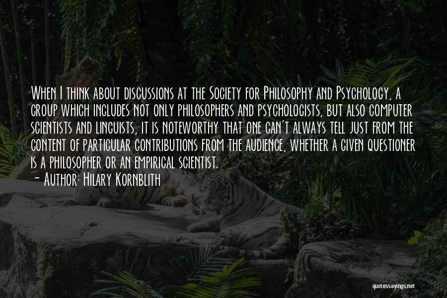 Hilary Kornblith Quotes: When I Think About Discussions At The Society For Philosophy And Psychology, A Group Which Includes Not Only Philosophers And