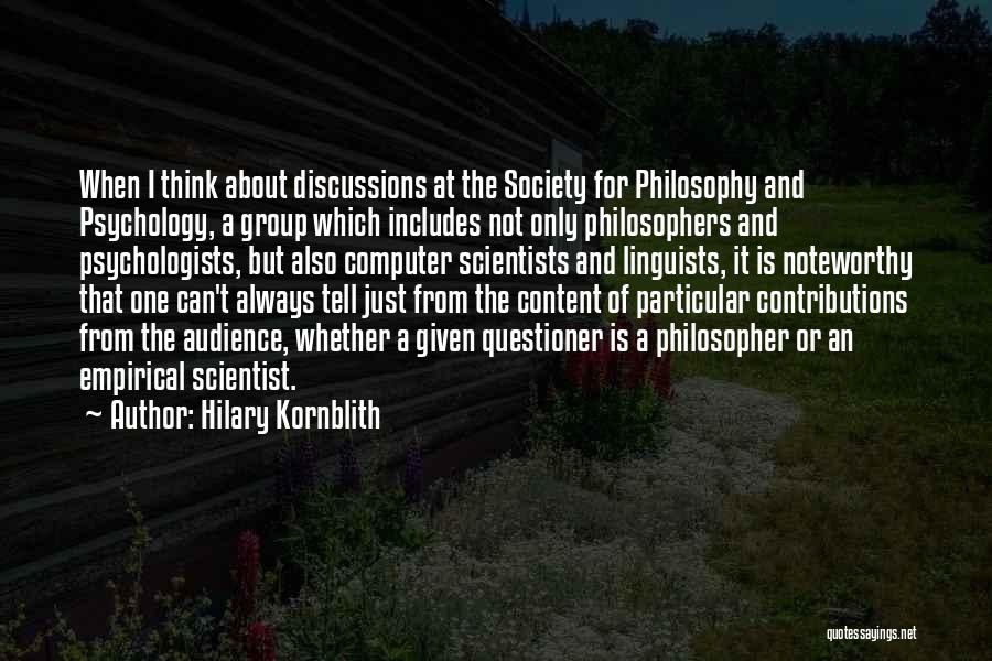 Hilary Kornblith Quotes: When I Think About Discussions At The Society For Philosophy And Psychology, A Group Which Includes Not Only Philosophers And