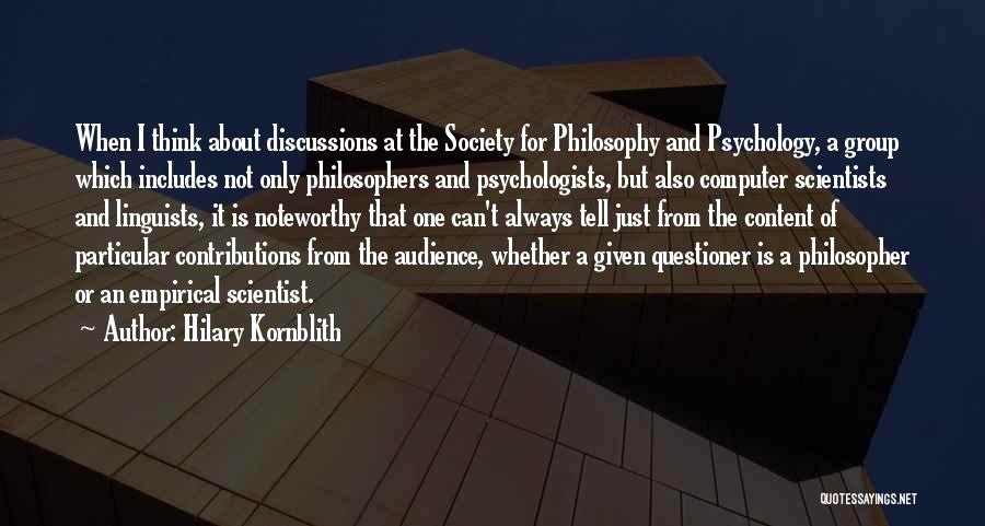 Hilary Kornblith Quotes: When I Think About Discussions At The Society For Philosophy And Psychology, A Group Which Includes Not Only Philosophers And