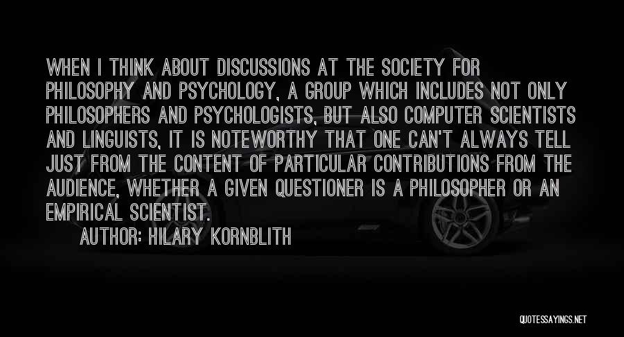 Hilary Kornblith Quotes: When I Think About Discussions At The Society For Philosophy And Psychology, A Group Which Includes Not Only Philosophers And