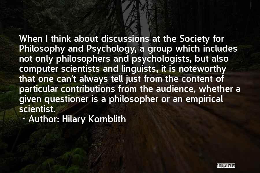 Hilary Kornblith Quotes: When I Think About Discussions At The Society For Philosophy And Psychology, A Group Which Includes Not Only Philosophers And