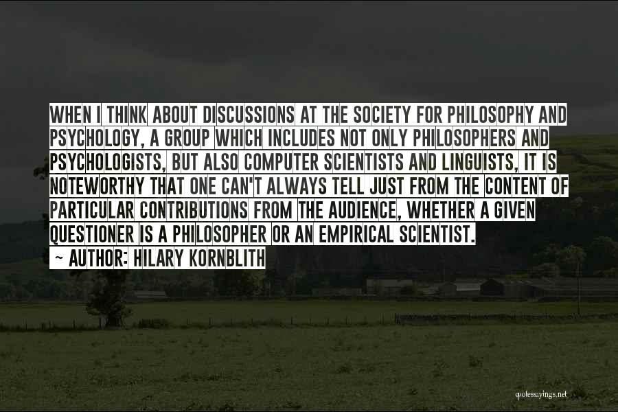 Hilary Kornblith Quotes: When I Think About Discussions At The Society For Philosophy And Psychology, A Group Which Includes Not Only Philosophers And