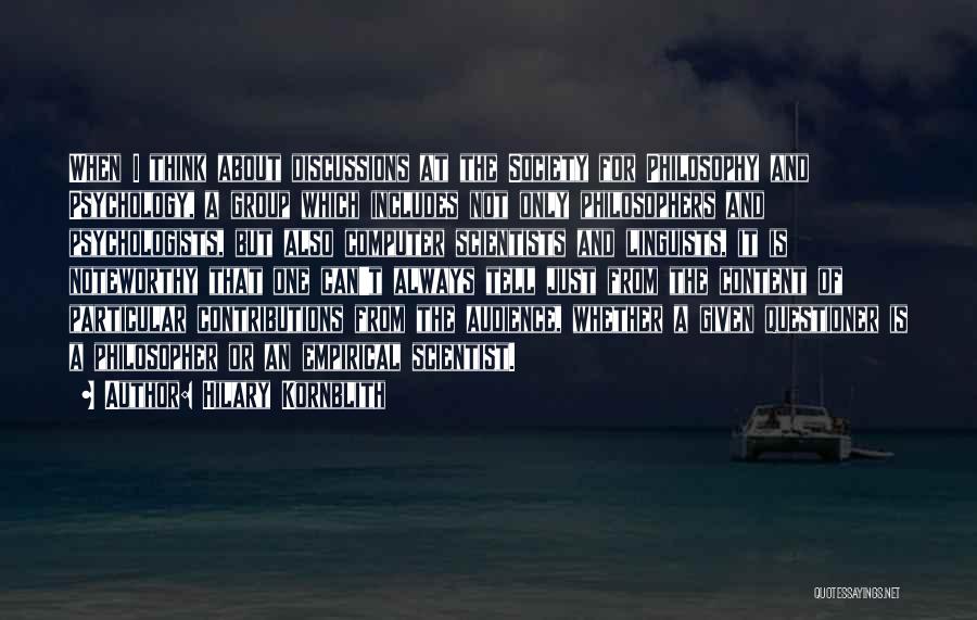 Hilary Kornblith Quotes: When I Think About Discussions At The Society For Philosophy And Psychology, A Group Which Includes Not Only Philosophers And