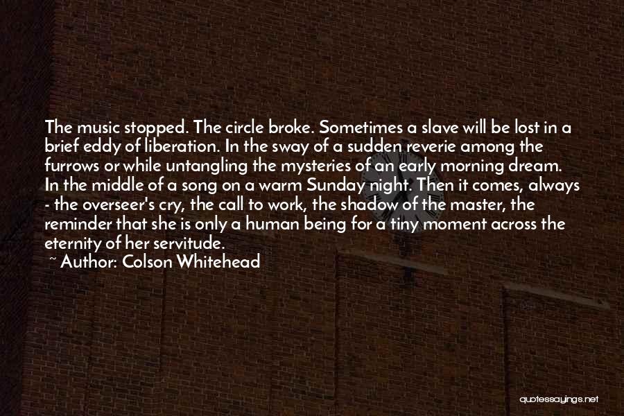 Colson Whitehead Quotes: The Music Stopped. The Circle Broke. Sometimes A Slave Will Be Lost In A Brief Eddy Of Liberation. In The