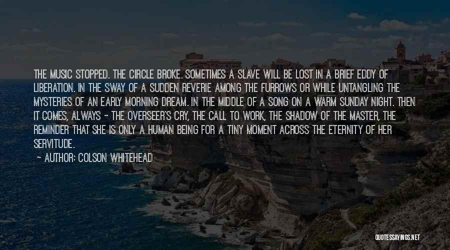 Colson Whitehead Quotes: The Music Stopped. The Circle Broke. Sometimes A Slave Will Be Lost In A Brief Eddy Of Liberation. In The