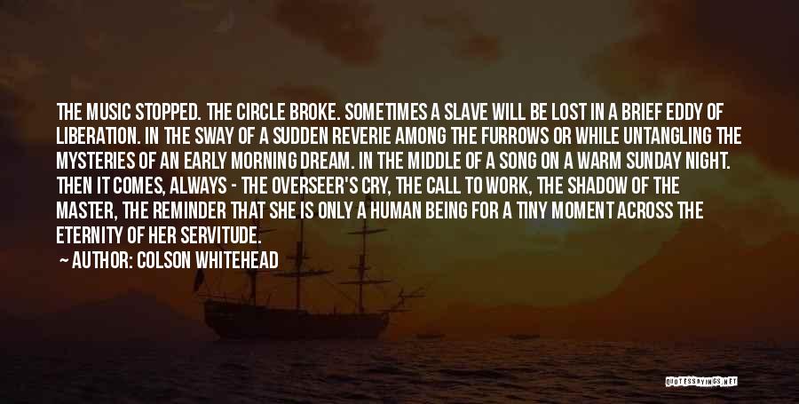 Colson Whitehead Quotes: The Music Stopped. The Circle Broke. Sometimes A Slave Will Be Lost In A Brief Eddy Of Liberation. In The