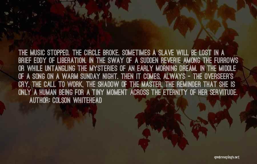 Colson Whitehead Quotes: The Music Stopped. The Circle Broke. Sometimes A Slave Will Be Lost In A Brief Eddy Of Liberation. In The