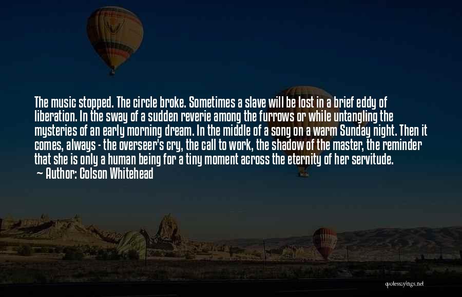 Colson Whitehead Quotes: The Music Stopped. The Circle Broke. Sometimes A Slave Will Be Lost In A Brief Eddy Of Liberation. In The