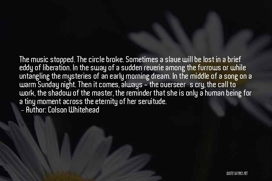 Colson Whitehead Quotes: The Music Stopped. The Circle Broke. Sometimes A Slave Will Be Lost In A Brief Eddy Of Liberation. In The