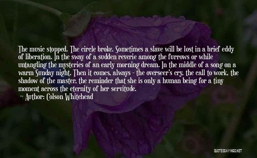 Colson Whitehead Quotes: The Music Stopped. The Circle Broke. Sometimes A Slave Will Be Lost In A Brief Eddy Of Liberation. In The