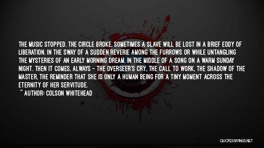 Colson Whitehead Quotes: The Music Stopped. The Circle Broke. Sometimes A Slave Will Be Lost In A Brief Eddy Of Liberation. In The