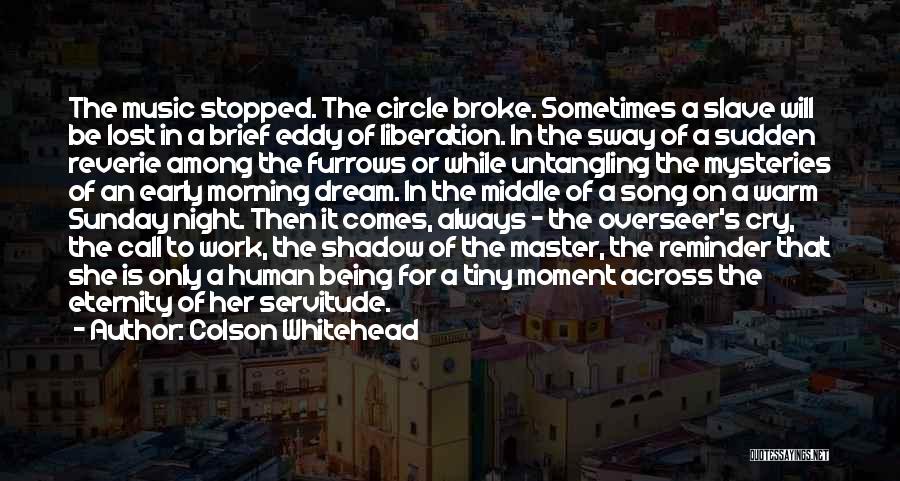 Colson Whitehead Quotes: The Music Stopped. The Circle Broke. Sometimes A Slave Will Be Lost In A Brief Eddy Of Liberation. In The